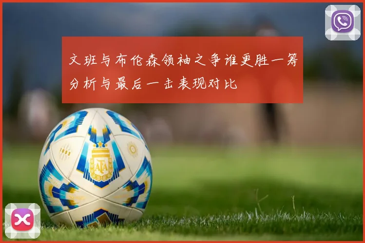 文班与布伦森领袖之争谁更胜一筹分析与最后一击表现对比