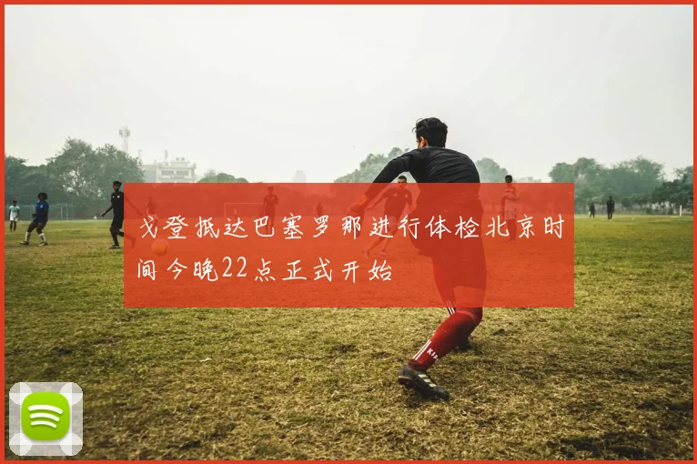 戈登抵达巴塞罗那进行体检北京时间今晚22点正式开始