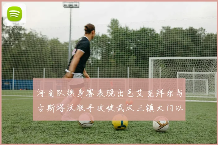 河南队热身赛表现出色艾克拜尔与古斯塔沃联手攻破武汉三镇大门以2-0获胜