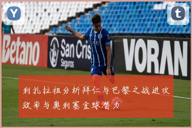 利扎拉祖分析拜仁与巴黎之战进攻效率与奥利塞金球潜力