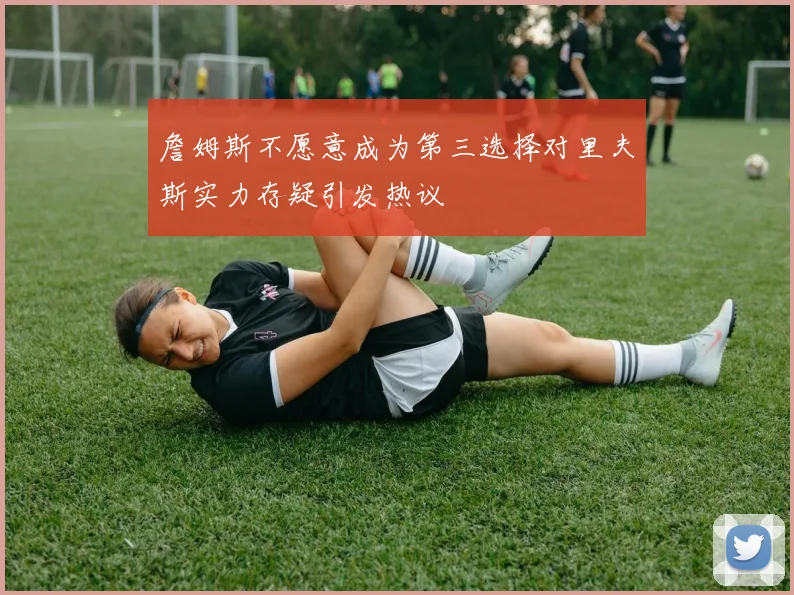 詹姆斯不愿意成为第三选择对里夫斯实力存疑引发热议