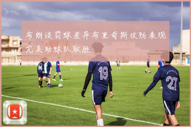 布朗谈罚球差异布里奇斯攻防表现完美助球队取胜