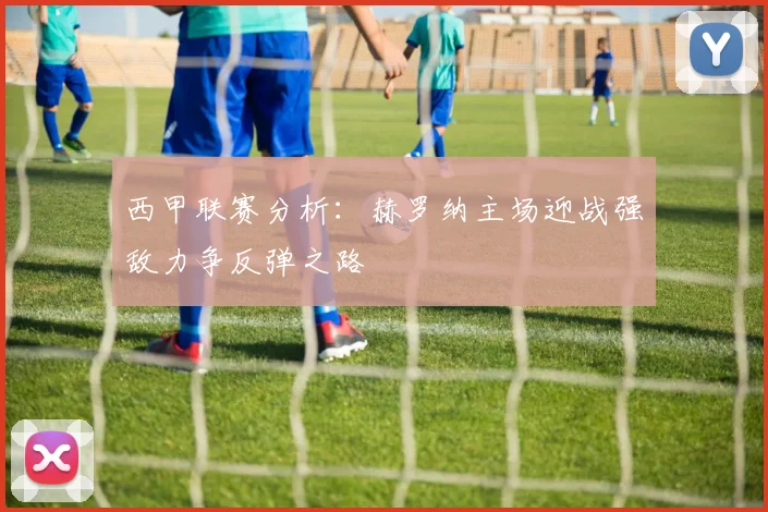 西甲联赛分析：赫罗纳主场迎战强敌力争反弹之路