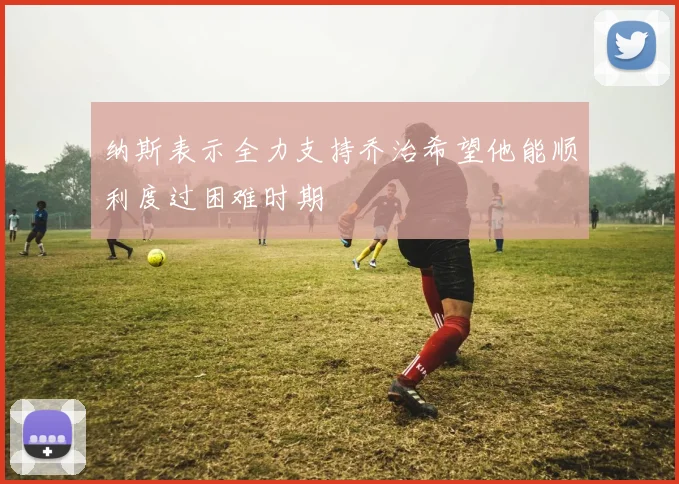 纳斯表示全力支持乔治希望他能顺利度过困难时期