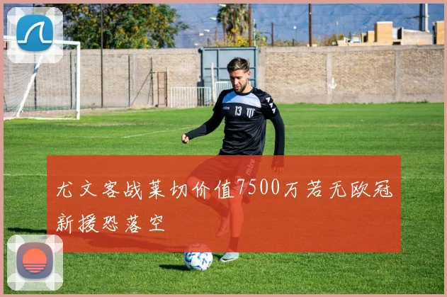 尤文客战莱切价值7500万若无欧冠新援恐落空