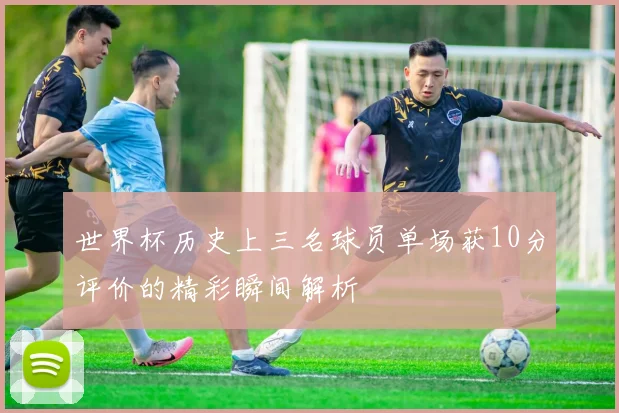 世界杯历史上三名球员单场获10分评价的精彩瞬间解析