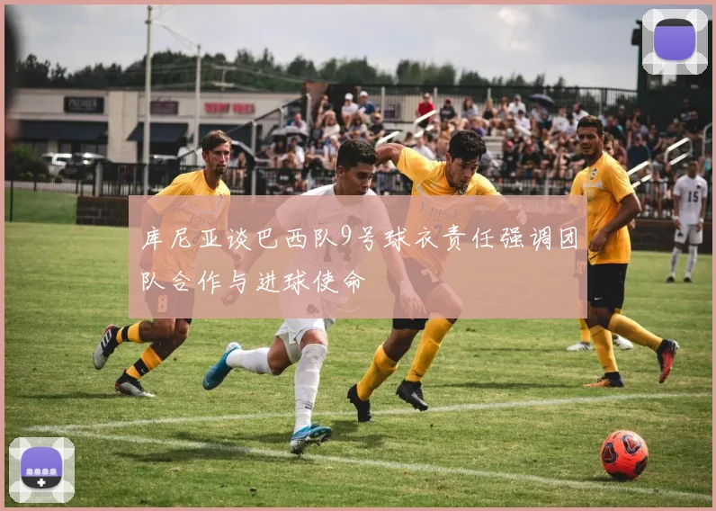 库尼亚谈巴西队9号球衣责任强调团队合作与进球使命