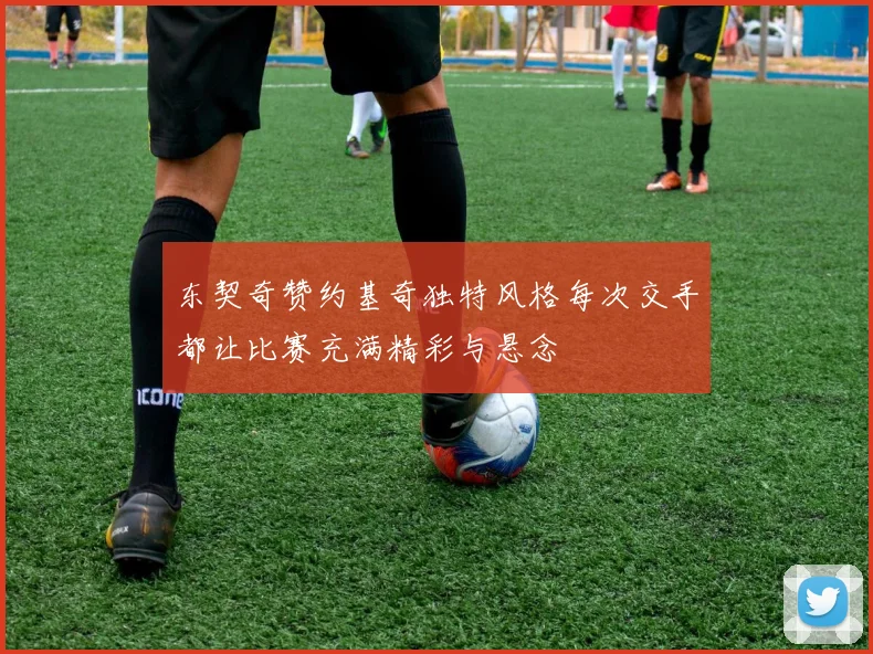 东契奇赞约基奇独特风格每次交手都让比赛充满精彩与悬念