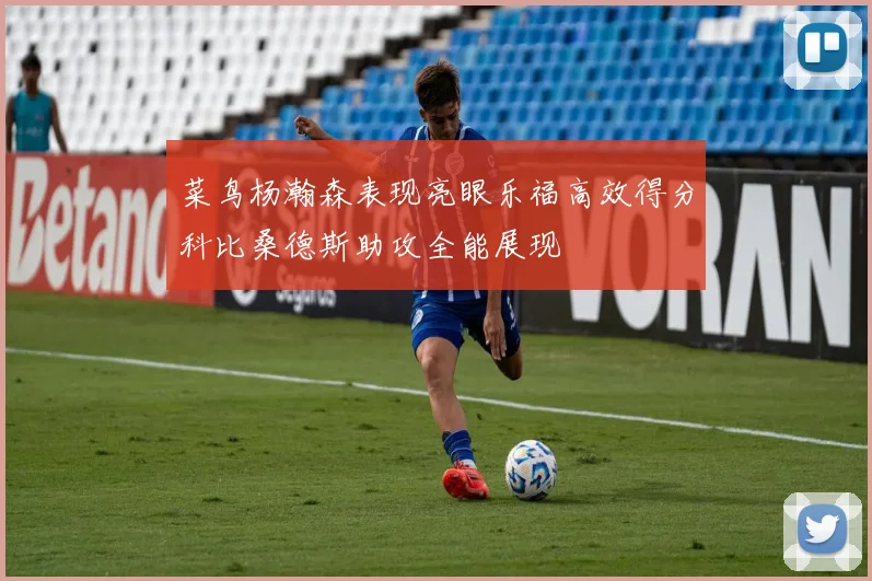 菜鸟杨瀚森表现亮眼乐福高效得分科比桑德斯助攻全能展现