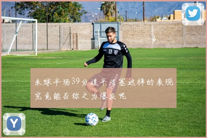 米球半场39分追平活塞这样的表现究竟能否称之为爆发呢