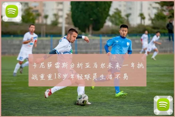 卡尼萨雷斯分析亚马尔未来一年挑战重重18岁年轻球员生活不易