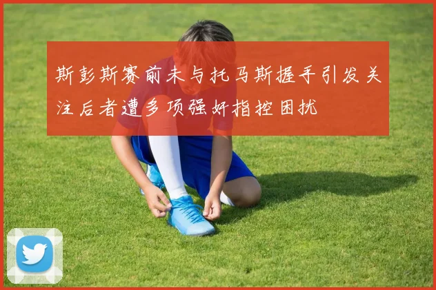 斯彭斯赛前未与托马斯握手引发关注后者遭多项强奸指控困扰