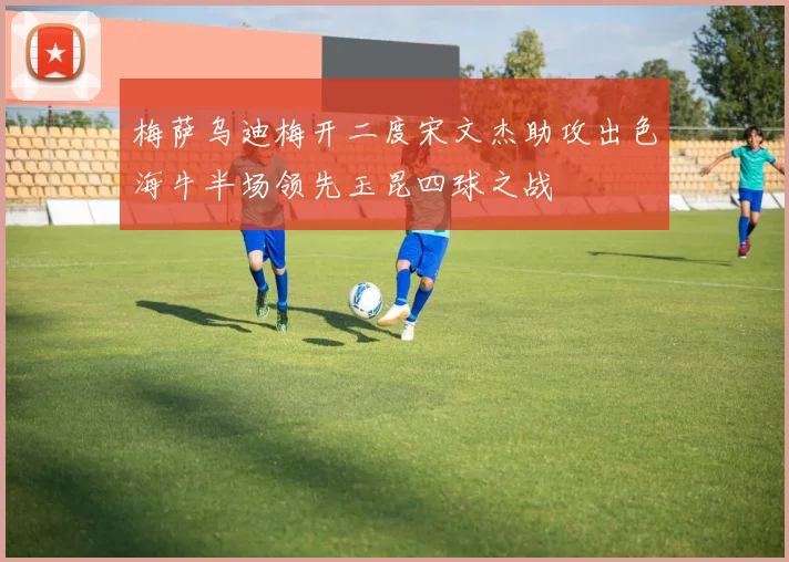 梅萨乌迪梅开二度宋文杰助攻出色海牛半场领先玉昆四球之战